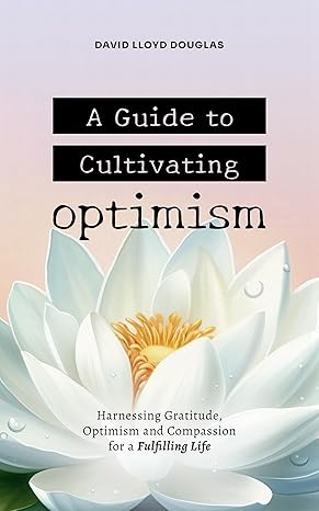 Featured Post: A Guide to Cultivating Optimism: Harnessing Gratitude, Optimism and Compassion for a Fulfilling Life by David Douglas